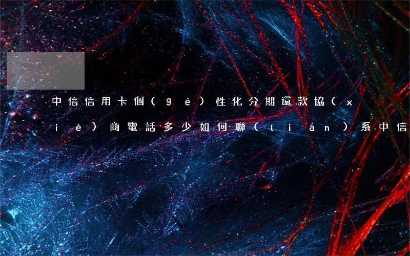 中信信用卡個(gè)性化分期還款協(xié)商電話多少，如何聯(lián)系中信信用卡個(gè)性化分期還款協(xié)商？【官方電話】
